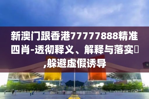 新澳門跟香港77777888精準四肖-透徹釋義、解釋與落實?,躲避虛假誘導
