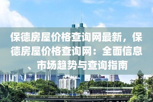 保德房屋價格查詢網最新，保德房屋價格查詢網：全面信息、市場趨勢與查詢指南
