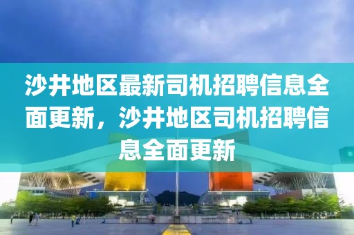 沙井地區(qū)最新司機(jī)招聘信息全面更新，沙井地區(qū)司機(jī)招聘信息全面更新