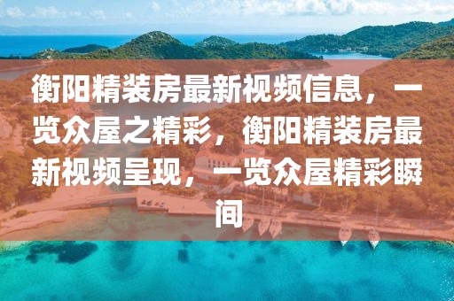 衡陽精裝房最新視頻信息，一覽眾屋之精彩，衡陽精裝房最新視頻呈現，一覽眾屋精彩瞬間