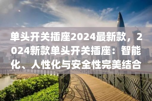 單頭開關(guān)插座2024最新款，2024新款單頭開關(guān)插座：智能化、人性化與安全性完美結(jié)合