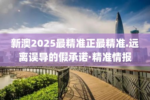 新澳2025最精準正最精準.遠離誤導的假承諾·精準情報