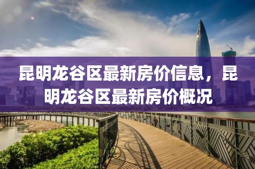 昆明龍谷區最新房價信息，昆明龍谷區最新房價概況