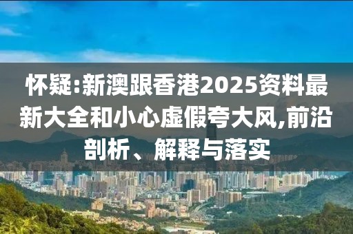 懷疑:新澳跟香港2025資料最新大全和小心虛假夸大風,前沿剖析、解釋與落實