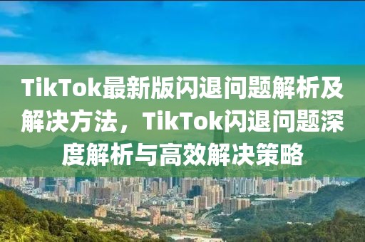 TikTok最新版閃退問題解析及解決方法，TikTok閃退問題深度解析與高效解決策略