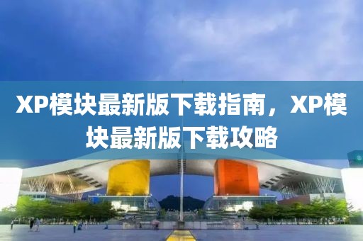 XP模塊最新版下載指南，XP模塊最新版下載攻略