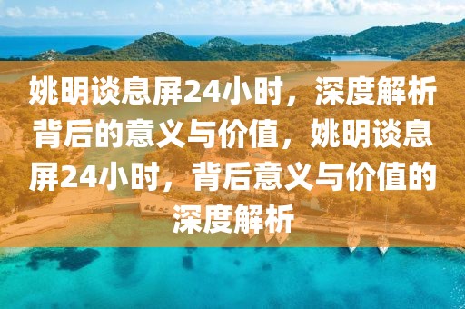 姚明談息屏24小時，深度解析背后的意義與價值，姚明談息屏24小時，背后意義與價值的深度解析