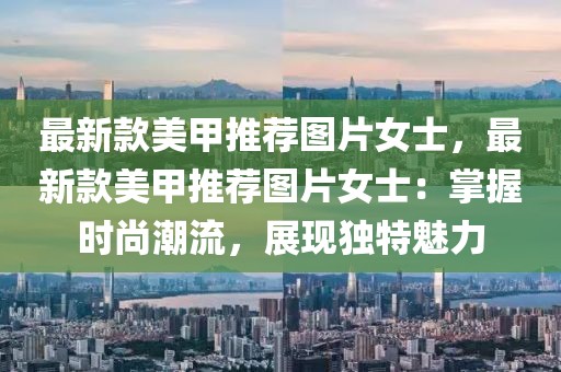 最新款美甲推薦圖片女士，最新款美甲推薦圖片女士：掌握時尚潮流，展現獨特魅力