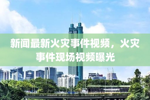 新聞最新火災(zāi)事件視頻，火災(zāi)事件現(xiàn)場(chǎng)視頻曝光