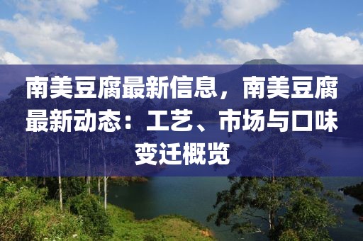 南美豆腐最新信息，南美豆腐最新動態(tài)：工藝、市場與口味變遷概覽