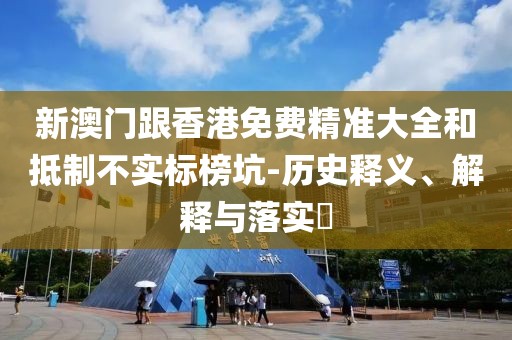新澳門跟香港免費精準大全和抵制不實標榜坑-歷史釋義、解釋與落實?