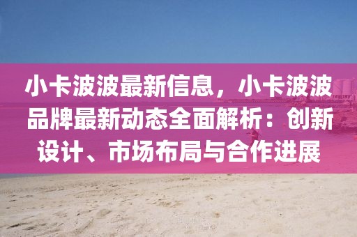 小卡波波最新信息，小卡波波品牌最新動(dòng)態(tài)全面解析：創(chuàng)新設(shè)計(jì)、市場布局與合作進(jìn)展