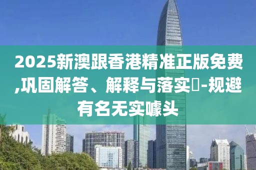 2025新澳跟香港精準正版免費,鞏固解答、解釋與落實?-規避有名無實噱頭