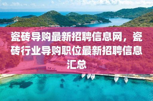 瓷磚導(dǎo)購(gòu)最新招聘信息網(wǎng)，瓷磚行業(yè)導(dǎo)購(gòu)職位最新招聘信息匯總