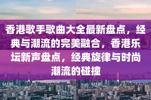 香港歌手歌曲大全最新盤點，經(jīng)典與潮流的完美融合，香港樂壇新聲盤點，經(jīng)典旋律與時尚潮流的碰撞