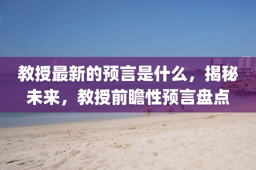 教授最新的預(yù)言是什么，揭秘未來，教授前瞻性預(yù)言盤點