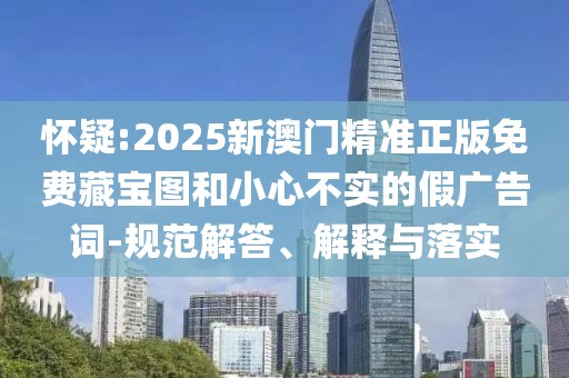 懷疑:2025新澳門精準正版免費藏寶圖和小心不實的假廣告詞-規(guī)范解答、解釋與落實