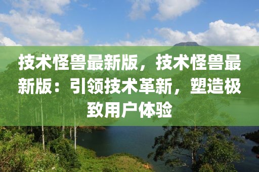 技術怪獸最新版，技術怪獸最新版：引領技術革新，塑造極致用戶體驗