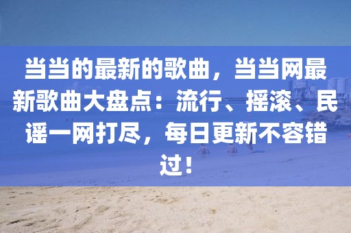 當當的最新的歌曲，當當網最新歌曲大盤點：流行、搖滾、民謠一網打盡，每日更新不容錯過！