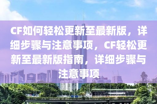 CF如何輕松更新至最新版，詳細(xì)步驟與注意事項(xiàng)，CF輕松更新至最新版指南，詳細(xì)步驟與注意事項(xiàng)