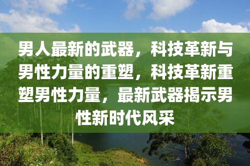 男人最新的武器，科技革新與男性力量的重塑，科技革新重塑男性力量，最新武器揭示男性新時代風采