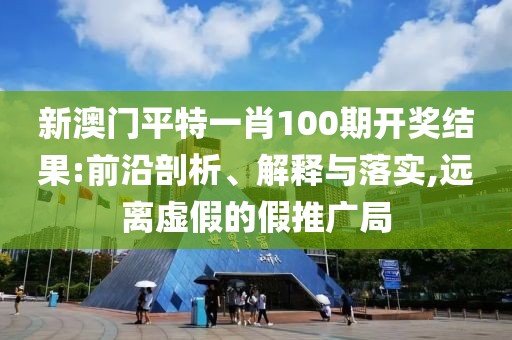 新澳門平特一肖100期開獎結果:前沿剖析、解釋與落實,遠離虛假的假推廣局