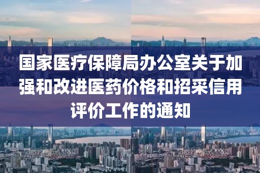 國家醫療保障局辦公室關于加強和改進醫藥價格和招采信用評價工作的通知
