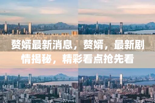 贅婿最新消息，贅婿，最新劇情揭秘，精彩看點搶先看