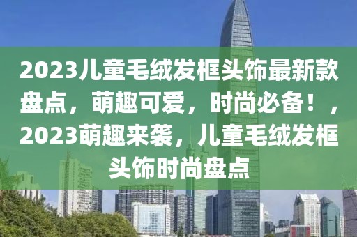 2023兒童毛絨發(fā)框頭飾最新款盤點(diǎn)，萌趣可愛，時(shí)尚必備！，2023萌趣來襲，兒童毛絨發(fā)框頭飾時(shí)尚盤點(diǎn)