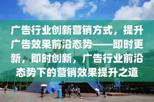 廣告行業(yè)創(chuàng)新營銷方式，提升廣告效果前沿態(tài)勢——即時更新，即時創(chuàng)新，廣告行業(yè)前沿態(tài)勢下的營銷效果提升之道