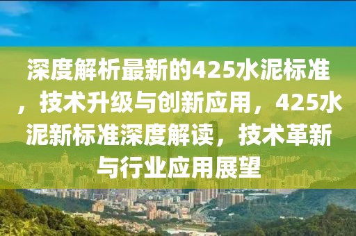 深度解析最新的425水泥標準，技術升級與創新應用，425水泥新標準深度解讀，技術革新與行業應用展望