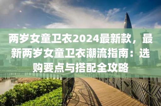 兩歲女童衛衣2024最新款，最新兩歲女童衛衣潮流指南：選購要點與搭配全攻略