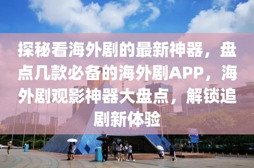 探秘看海外劇的最新神器，盤點幾款必備的海外劇APP，海外劇觀影神器大盤點，解鎖追劇新體驗