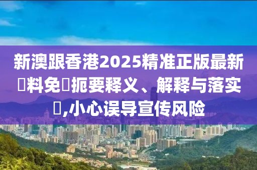 新澳跟香港2025精準(zhǔn)正版最新資料免費(fèi)扼要釋義、解釋與落實(shí)?,小心誤導(dǎo)宣傳風(fēng)險(xiǎn)