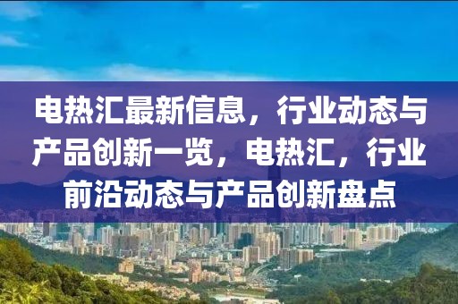 電熱匯最新信息，行業動態與產品創新一覽，電熱匯，行業前沿動態與產品創新盤點