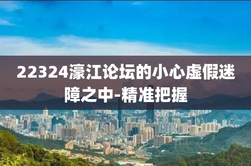 22324濠江論壇的小心虛假迷障之中-精準把握