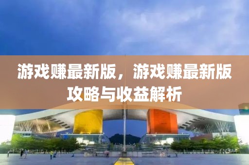 游戲賺最新版，游戲賺最新版攻略與收益解析