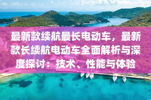 最新款續航最長電動車，最新款長續航電動車全面解析與深度探討：技術、性能與體驗