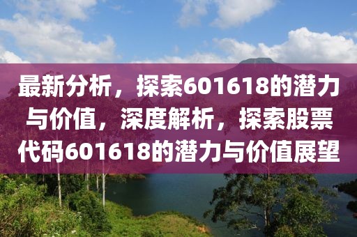 最新分析，探索601618的潛力與價(jià)值，深度解析，探索股票代碼601618的潛力與價(jià)值展望