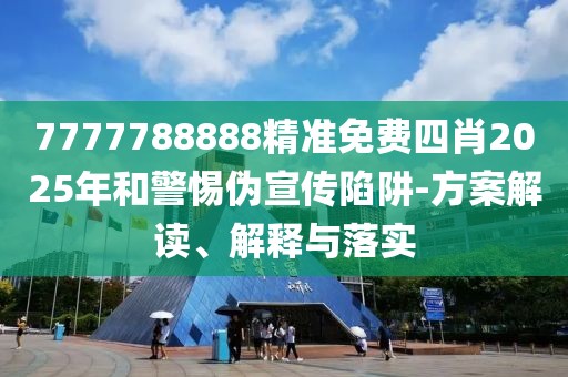 7777788888精準(zhǔn)免費(fèi)四肖2025年和警惕偽宣傳陷阱-方案解讀、解釋與落實(shí)