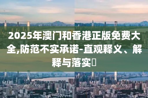 2025年澳門和香港正版免費(fèi)大全,防范不實(shí)承諾-直觀釋義、解釋與落實(shí)?