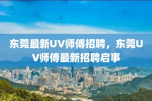 東莞最新UV師傅招聘，東莞UV師傅最新招聘啟事