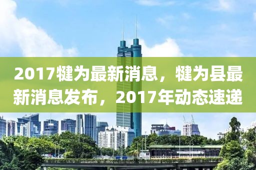 2017犍為最新消息，犍為縣最新消息發(fā)布，2017年動態(tài)速遞