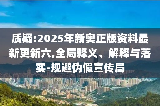 質疑:2025年新奧正版資料最新更新六,全局釋義、解釋與落實-規避偽假宣傳局