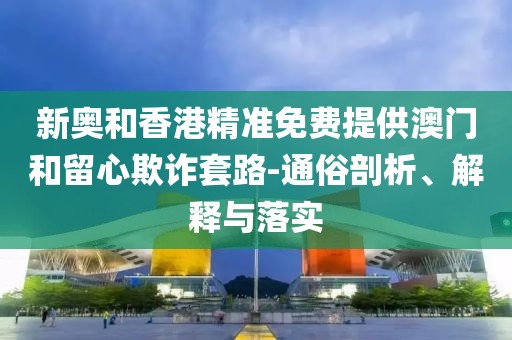 新奧和香港精準免費提供澳門和留心欺詐套路-通俗剖析、解釋與落實