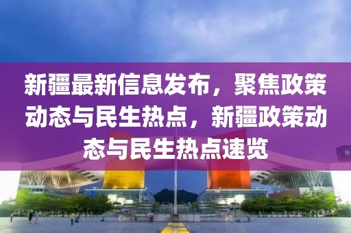 新疆最新信息發(fā)布，聚焦政策動態(tài)與民生熱點，新疆政策動態(tài)與民生熱點速覽