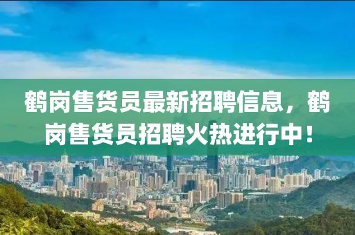 鶴崗售貨員最新招聘信息，鶴崗售貨員招聘火熱進行中！