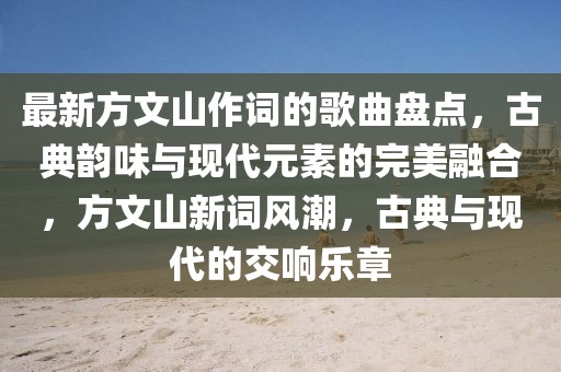 最新方文山作詞的歌曲盤點，古典韻味與現代元素的完美融合，方文山新詞風潮，古典與現代的交響樂章