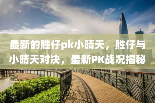 最新的勝仔pk小晴天，勝仔與小晴天對決，最新PK戰況揭秘