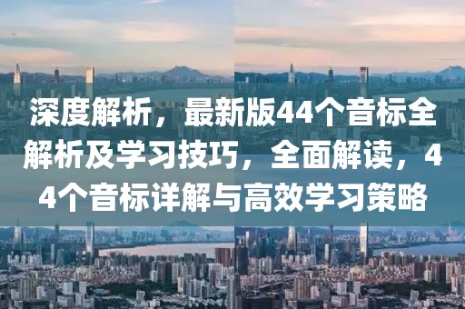 深度解析，最新版44個音標全解析及學(xué)習(xí)技巧，全面解讀，44個音標詳解與高效學(xué)習(xí)策略